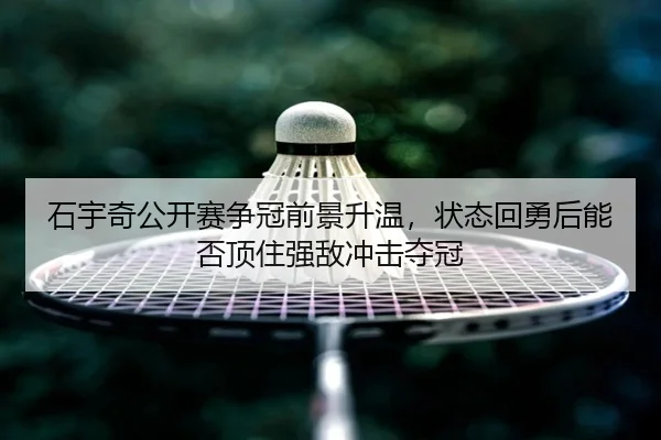 石宇奇公开赛争冠前景升温，状态回勇后能否顶住强敌冲击夺冠