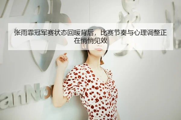 张雨霏冠军赛状态回暖背后，比赛节奏与心理调整正在悄悄见效