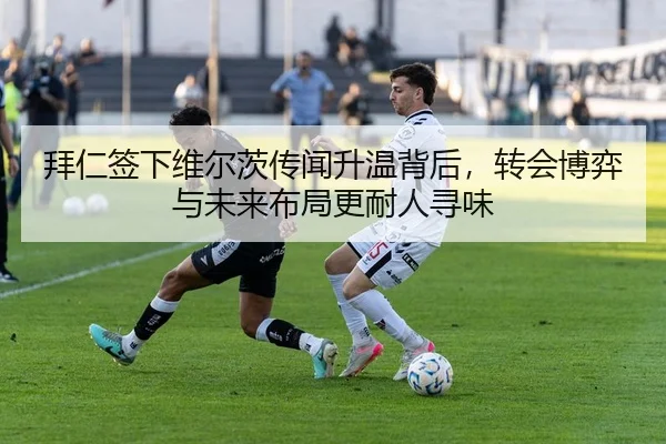 拜仁签下维尔茨传闻升温背后，转会博弈与未来布局更耐人寻味